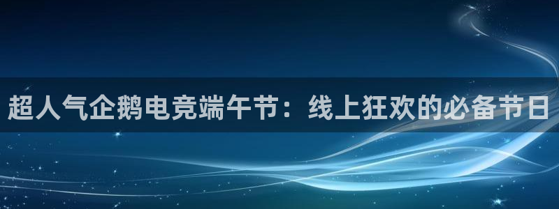 威客电竞网页版入口：超人气企鹅电竞端午节：线上狂欢的必备节日
