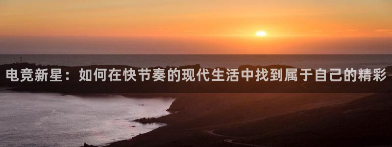 威客电竞吧官网安卓版：电竞新星：如何在快节奏的现代生活中找到属于自己的精彩