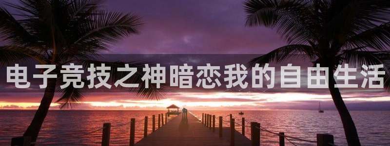 威客电竞官网下载：电子竞技之神暗恋我的自由生活