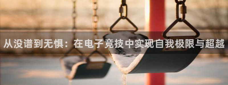 威客电竞官网下载：从没谱到无惧：在电子竞技中实现自我极限与超越