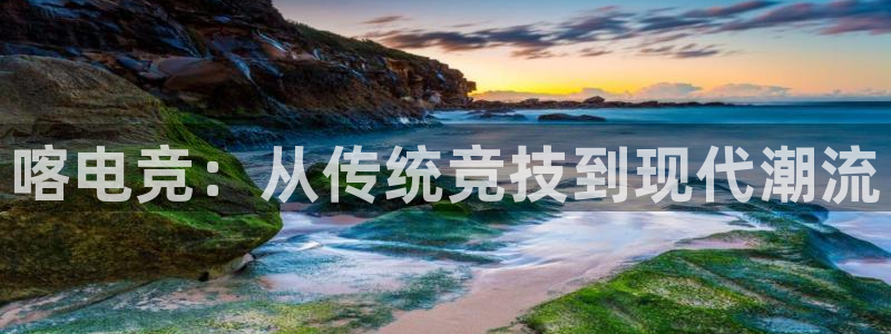 vkgame威客电竞：喀电竞：从传统竞技到现代潮流