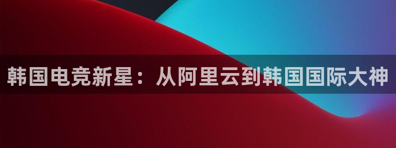 威客电竞酒店：韩国电竞新星：从阿里云到韩国国际大神